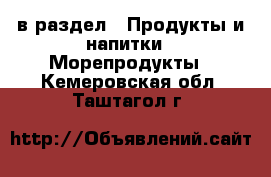  в раздел : Продукты и напитки » Морепродукты . Кемеровская обл.,Таштагол г.